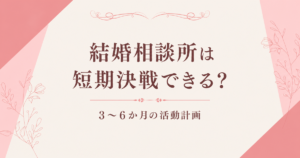 結婚相談所は短期決戦できる？3〜6か月の活動計画